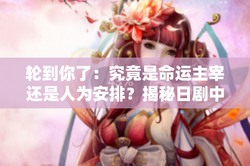 轮到你了：究竟是命运主宰还是人为安排？揭秘日剧中的惊天阴谋