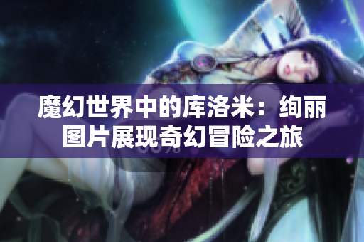 魔幻世界中的库洛米：绚丽图片展现奇幻冒险之旅