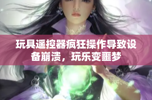 玩具遥控器疯狂操作导致设备崩溃，玩乐变噩梦