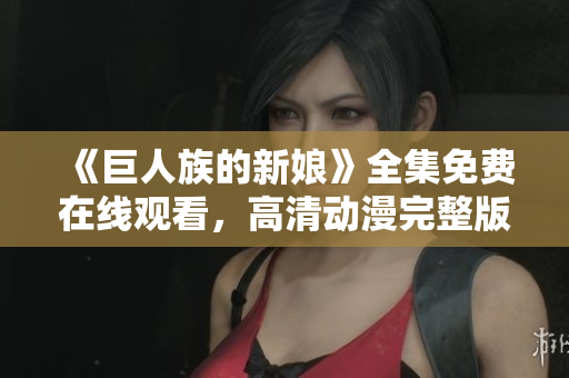 《巨人族的新娘》全集免费在线观看，高清动漫完整版尽在这里