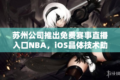 苏州公司推出免费赛事直播入口NBA，iOS晶体技术助力体育观赏