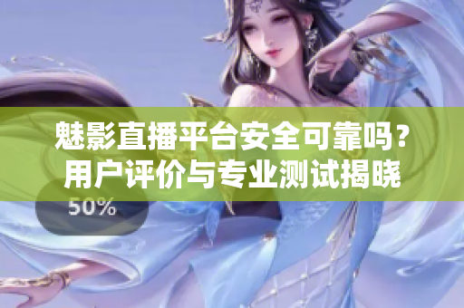 魅影直播平台安全可靠吗？用户评价与专业测试揭晓