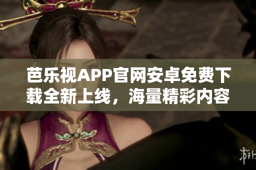 芭乐视APP官网安卓免费下载全新上线，海量精彩内容等你来体验