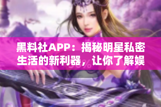 黑料社APP：揭秘明星私密生活的新利器，让你了解娱乐圈内幕