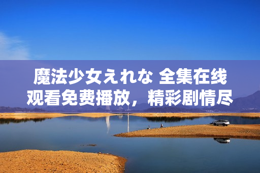 魔法少女えれな 全集在线观看免费播放，精彩剧情尽在其中