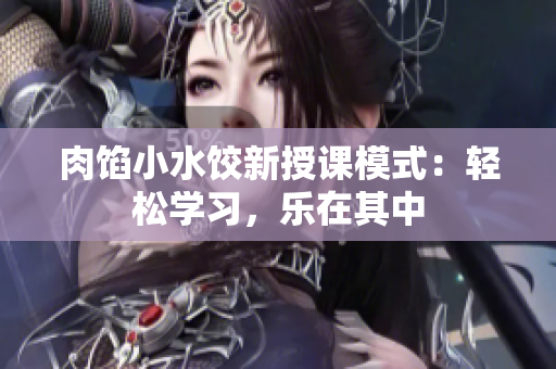 肉馅小水饺新授课模式：轻松学习，乐在其中