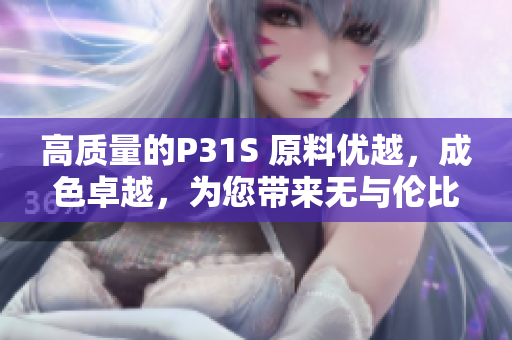 高质量的P31S 原料优越，成色卓越，为您带来无与伦比的体验！