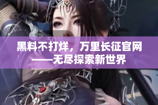 黑料不打烊，万里长征官网——无尽探索新世界