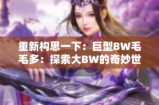 重新构思一下：巨型BW毛毛多：探索大BW的奇妙世界