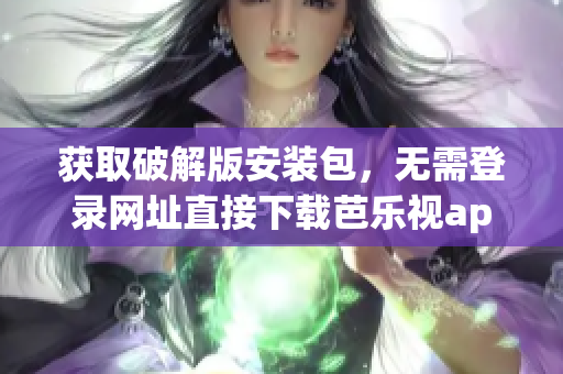 获取破解版安装包，无需登录网址直接下载芭乐视app
