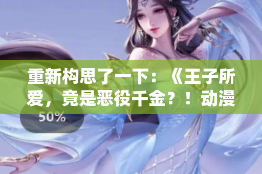 重新构思了一下：《王子所爱，竟是恶役千金？！动漫大热，揭开新一代王子恋情》