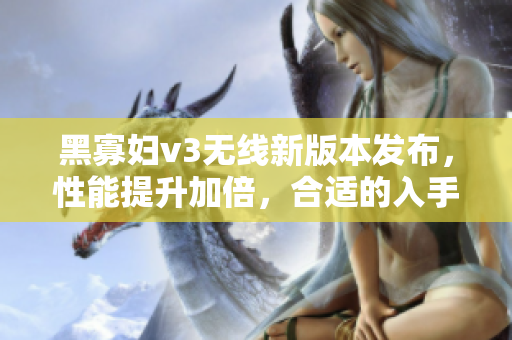 黑寡妇v3无线新版本发布，性能提升加倍，合适的入手价格是多少？