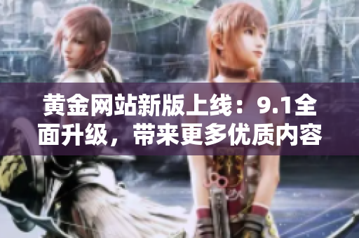 黄金网站新版上线：9.1全面升级，带来更多优质内容和服务