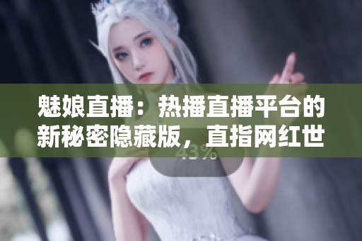 魅娘直播：热播直播平台的新秘密隐藏版，直指网红世界风云变幻