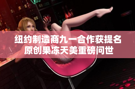 纽约制造商九一合作获提名 原创果冻天美重磅问世