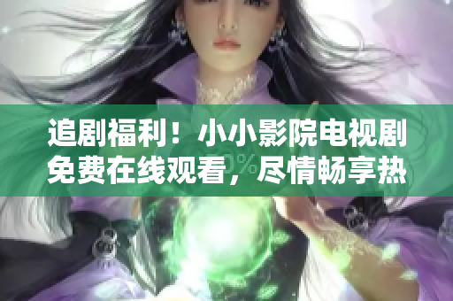 追剧福利！小小影院电视剧免费在线观看，尽情畅享热门剧集