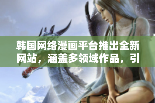 韩国网络漫画平台推出全新网站，涵盖多领域作品，引爆在线阅读热潮