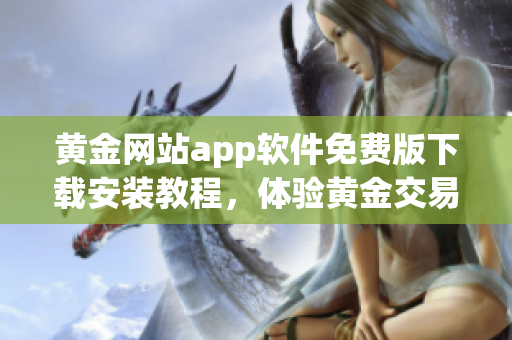 黄金网站app软件免费版下载安装教程，体验黄金交易之便利