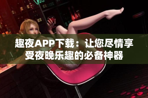 趣夜APP下载：让您尽情享受夜晚乐趣的必备神器