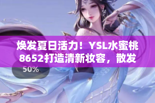 焕发夏日活力！YSL水蜜桃8652打造清新妆容，散发自然光彩