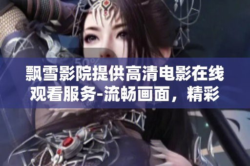 飘雪影院提供高清电影在线观看服务-流畅画面，精彩剧情，多样选择