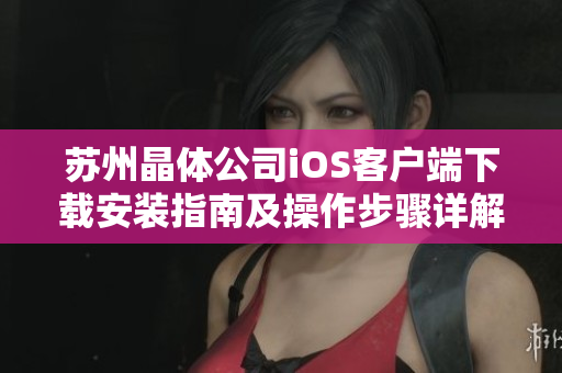 苏州晶体公司iOS客户端下载安装指南及操作步骤详解