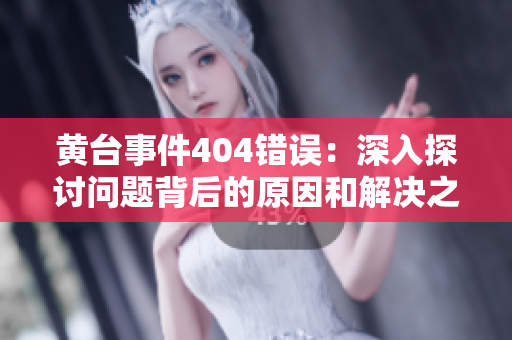 黄台事件404错误：深入探讨问题背后的原因和解决之道