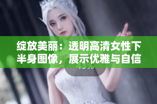 绽放美丽：透明高清女性下半身图像，展示优雅与自信