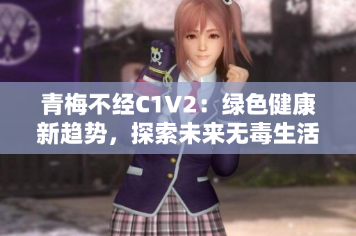 青梅不经C1V2：绿色健康新趋势，探索未来无毒生活