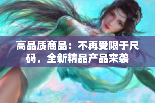高品质商品：不再受限于尺码，全新精品产品来袭