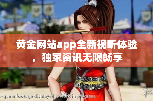 黄金网站app全新视听体验，独家资讯无限畅享
