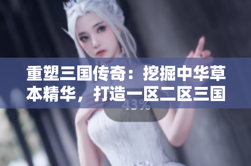 重塑三国传奇：挖掘中华草本精华，打造一区二区三国产液态宝藏