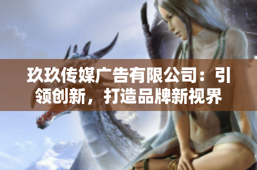 玖玖传媒广告有限公司：引领创新，打造品牌新视界