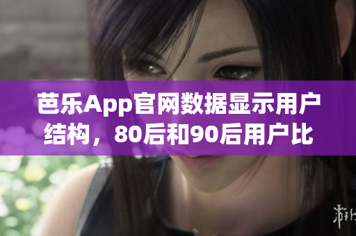 芭乐App官网数据显示用户结构，80后和90后用户比例最高