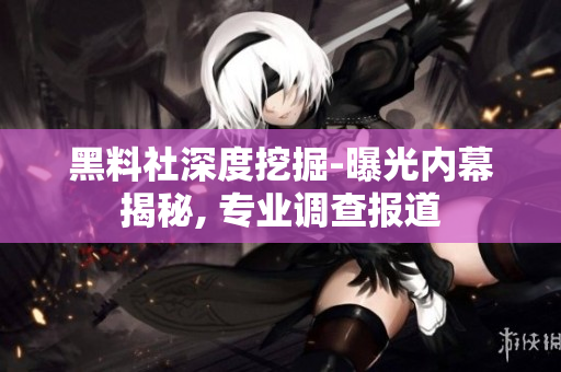 黑料社深度挖掘-曝光内幕揭秘, 专业调查报道
