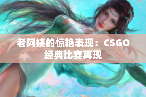 老阿姨的惊艳表现：CSGO经典比赛再现