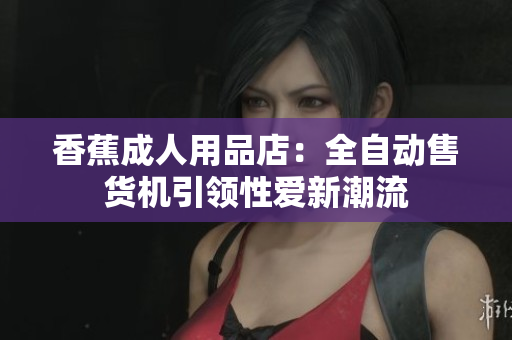 香蕉成人用品店：全自动售货机引领性爱新潮流