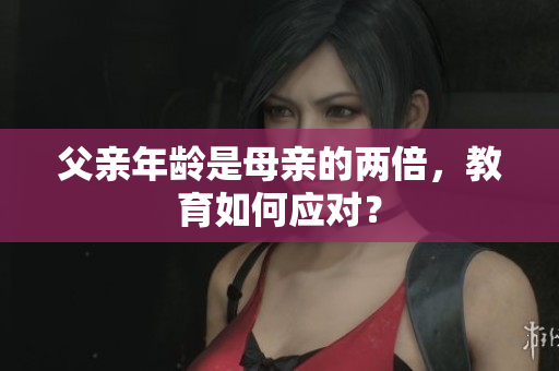 父亲年龄是母亲的两倍，教育如何应对？