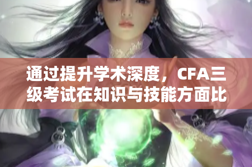 通过提升学术深度，CFA三级考试在知识与技能方面比二级考试更加重要