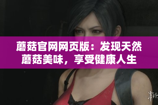 蘑菇官网网页版：发现天然蘑菇美味，享受健康人生