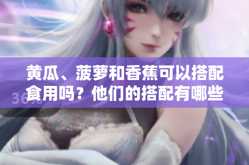 黄瓜、菠萝和香蕉可以搭配食用吗？他们的搭配有哪些好处和注意事项？