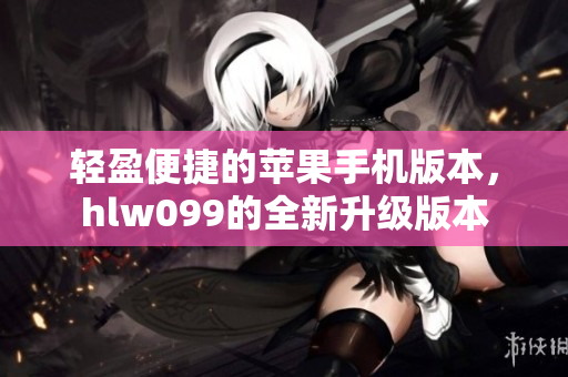 轻盈便捷的苹果手机版本，hlw099的全新升级版本