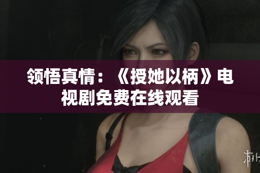 领悟真情：《授她以柄》电视剧免费在线观看