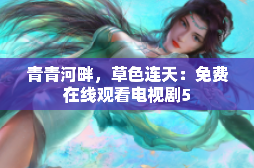 青青河畔，草色连天：免费在线观看电视剧5