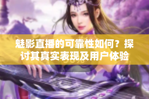 魅影直播的可靠性如何？探讨其真实表现及用户体验
