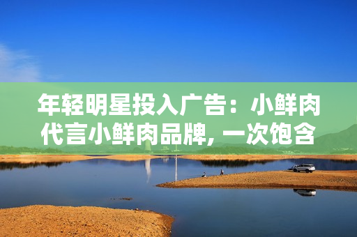 年轻明星投入广告：小鲜肉代言小鲜肉品牌, 一次饱含活力的营销策略