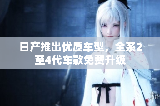 日产推出优质车型，全系2至4代车款免费升级