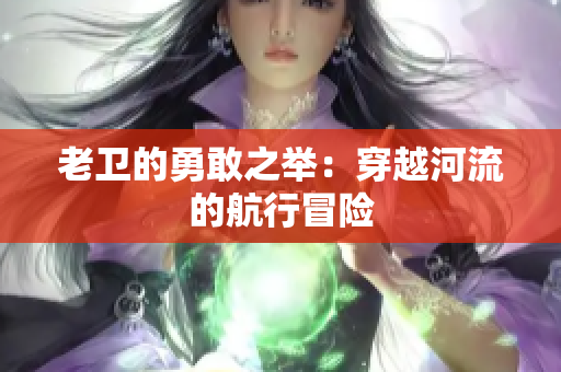 老卫的勇敢之举：穿越河流的航行冒险
