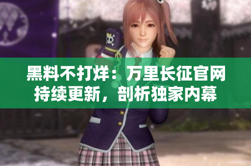 黑料不打烊：万里长征官网持续更新，剖析独家内幕