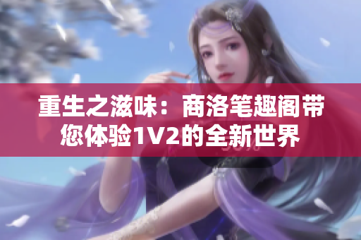重生之滋味：商洛笔趣阁带您体验1V2的全新世界